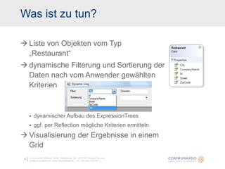 7Communardo Software GmbH · Kleiststraße 10a · D-01129 Dresden/Germanyinfo@communardo.de · www.communardo.de ·  Tel. +49 (351) 8 33 82-0Liste von Objekten vom Typ „Restaurant“dynamische Filterung und Sortierung der Daten nach vom Anwender gewählten Kriteriendynamischer Aufbau des ExpressionTreesggf. per Reflection mögliche Kriterien ermitteln Visualisierung der Ergebnisse in einem GridWas ist zu tun?
