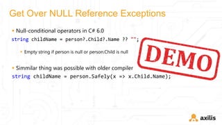 Get Over NULL Reference Exceptions
 Null-conditional operators in C# 6.0
 Empty string if person is null or person.Child is null
 Simmilar thing was possible with older compiler
string childName = person.Safely(x => x.Child.Name);
 