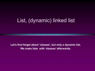 List, (dynamic) linked list
Let’s first forget about ‘classes’, but only a dynamic list.
We make lists with ‘classes’ afterwards.
 
