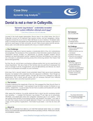 Case Story
                                                                TM
                Dynamic Log Analysis


Denial is not a river in Colleyville.
                                                      TM
                 “Dynamic Log Analysis undeniably revealed
                  1000+ system infiltration attempts each hour!”
                              -- Chris Pena, IS Director, City of Colleyville                                  The Customer:
                                                                                                               City of Colleyville

Located in the fourth largest Metropolitan Service Area in the United States, the City of
Colleyville is known for its small-town feel, luxurious homes, and lush topography. Money                      The Environment:
magazine named the city to its list of “Best 100 Places to Live in America.” Its residents take                • 31 - NT Servers
pride in knowing that their leaders and administrators provide and maintain a high level of                    • 74 Applications
service to every aspect of their community. As such, their schools, police and fire services,                  • 1 large custom application
library, parks, and water services operate with a focus on resident satisfaction.
                                                                                                               The Challenge:
                                                                                                               • Many heterogeneous
    The Challenge                                                                                                applications
Maintaining a high level of service requires a coordinated effort of the city’s administrators                 • Platinum-level service
and employees. The backbone of the coordination is their information systems infrastructure.                     standards
“Information services enables our departments to provide excellent resident service;                           • Limited IT resources
therefore, we need near-perfect uptime.” explains Chris Pena, the IS Director. As a result, the                • Internal and external
city is focused on proactively procuring productivity enhancing solutions that impact their                      security vulnerabilities
service level guarantee.
                                                                                                               The Solution:
For Chris, the city, and his team, purchasing a software solution that can do more for less is of              • Effortless agents for
utmost importance. “We are a team of two full-time and one part-time IS employees that                           unique applications
have to manage 31 servers, 74 applications, and over 400 desktops and devices. As a result,                    • Enabled real-time
we strive to standardize and simplify our use of software.”                                                      reaction to exploitations
                                                                                                               • Exponentially increased
                                                                                                               security risk mitigation
Chris knew that a security breach could potentially impact their service level guarantee.                      • Sealed -off security
However, he needed to first understand the city’s exposure to infiltration. “Even though our                     vulnerabilities
departments require near perfect uptime, I thought, like most of my colleagues in other city
governments, that a robust security solution was not necessary because most infiltrators
target national, state, and other corporate systems.”

    The Solution
To better understand the magnitude of their risk, Chris engaged the Clear Security Team to
complete a proof-of-concept. ”I was surprised to see the sheer number of attempts on our
systems,” stated Chris, “I could not deny the fact that our systems are flooded with over 1000
unmonitored hourly exploit attempts.”


After seeing the evidence, he quickly deduced that a robust security monitoring solution
was necessary, “…I realized that Dynamic Log Analysis ™ can help me to proactively,                              For more information
effortlessly, and perpetually assess and categorize calamitous risks to our systems...” Chris                  www.ClearTechnologies.net
also gained other benefits of purchasing Dynamic Log Analysis™. He stated, “I am able to                          or call 972.906.7500
do more than merely monitor and rapidly delineate a threat; I can monitor internal access,
usage, and the uptime of applications - that makes my job easier – I can truly do more, with
less…”


    About Us
Since 1993, our customers have relied on us to meet their hardware needs. Today, our customers
look to us to increase their organizational effectiveness by providing continuity, infrastructure, security,
and virtualization solutions.

                                    www.ClearTechnologies.net/DynamicLogAnalysis
 