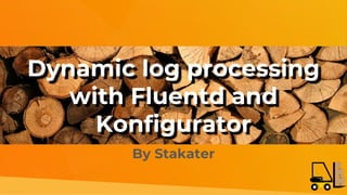 Dynamic log processing
with Fluentd and
Konfigurator
By Stakater
 