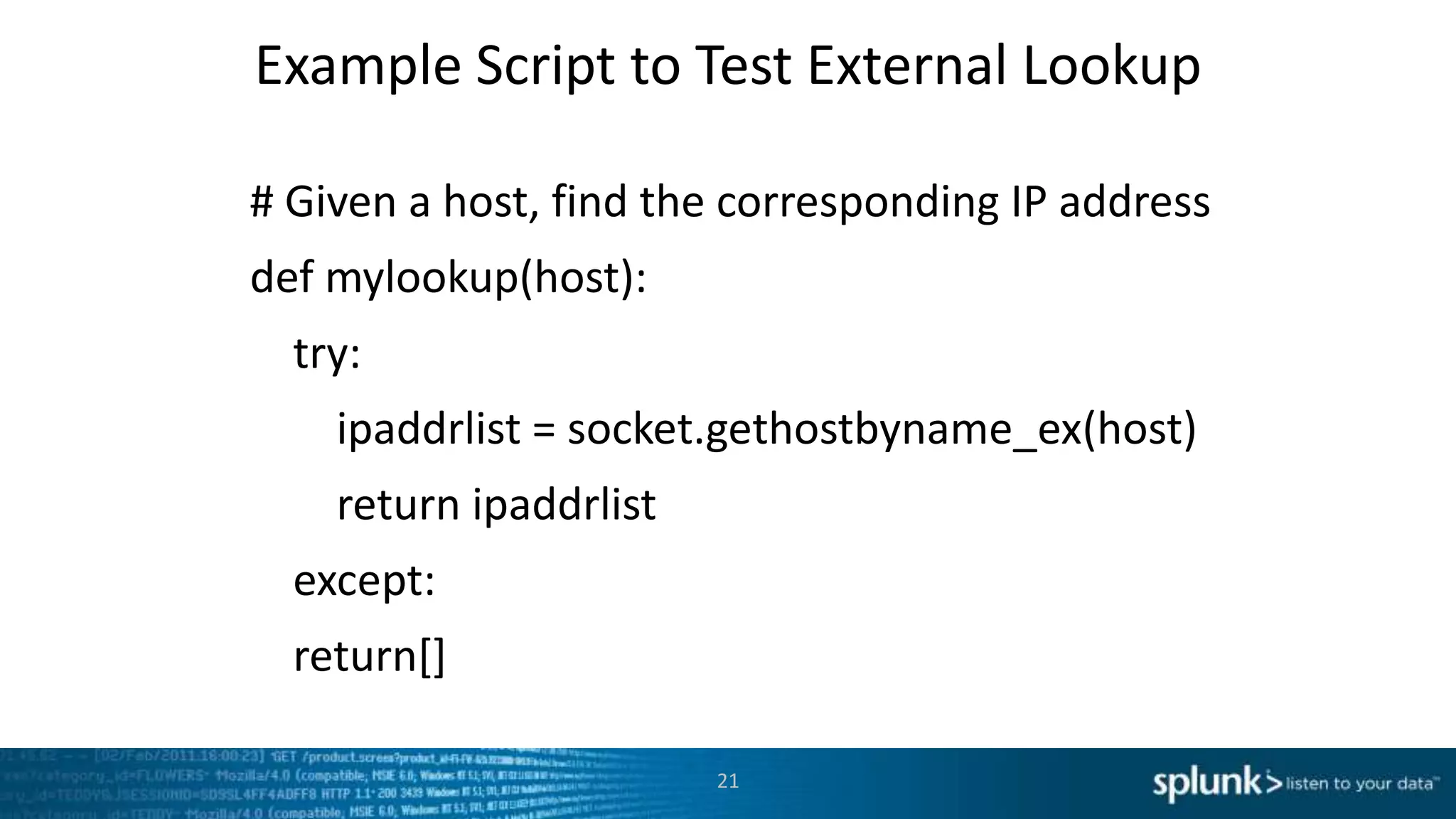 Example Script to Test External Lookup

# Given a host, find the corresponding IP address
def mylookup(host):
  try:
    ipaddrlist = socket.gethostbyname_ex(host)
    return ipaddrlist
  except:
  return[]

                        21
 