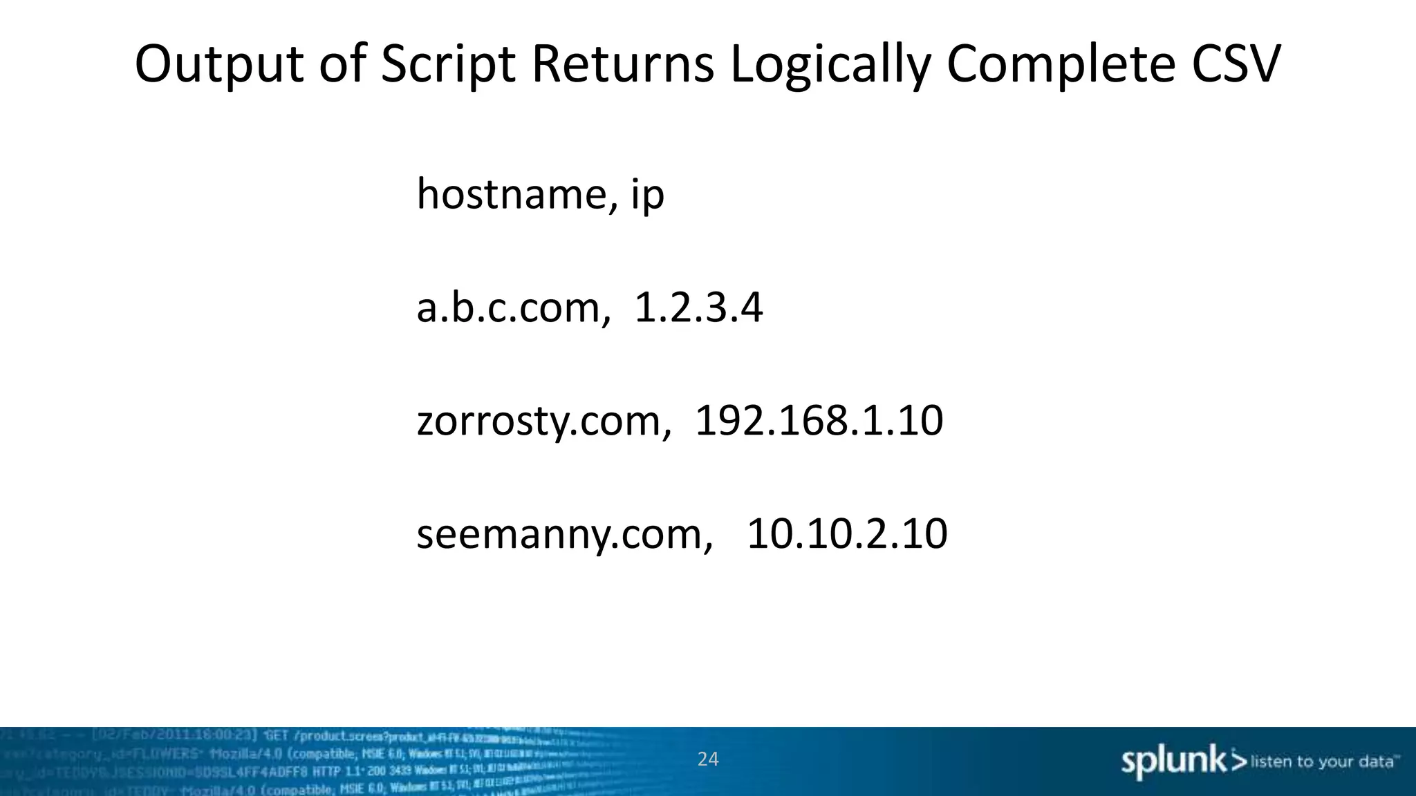 Output of Script Returns Logically Complete CSV

           hostname, ip

           a.b.c.com, 1.2.3.4

           zorrosty.com, 192.168.1.10

           seemanny.com, 10.10.2.10



                          24
 