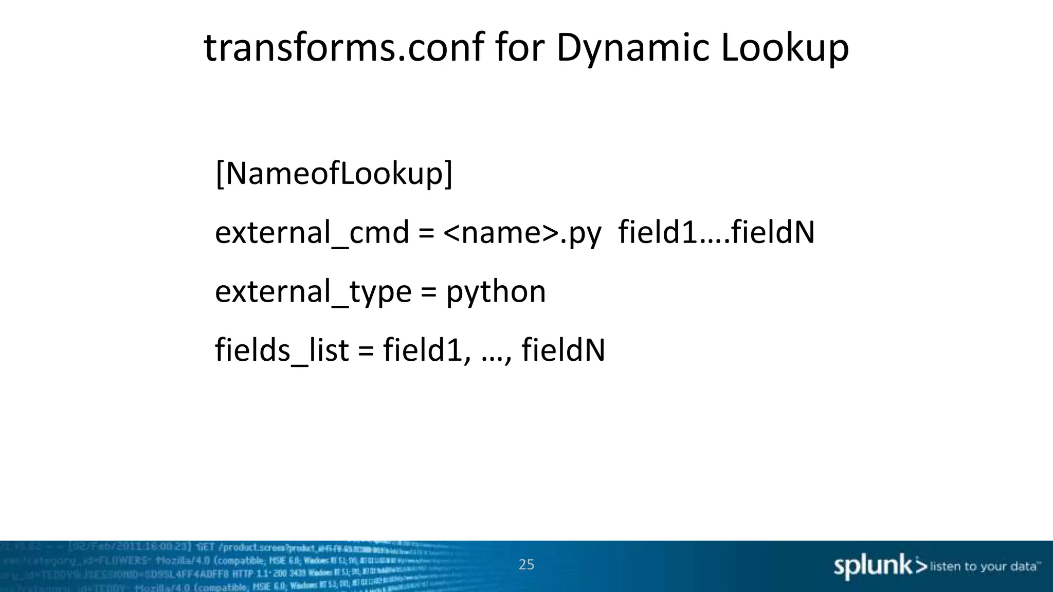 transforms.conf for Dynamic Lookup

[NameofLookup]
external_cmd = <name>.py field1….fieldN
external_type = python
fields_list = field1, …, fieldN




                        25
 