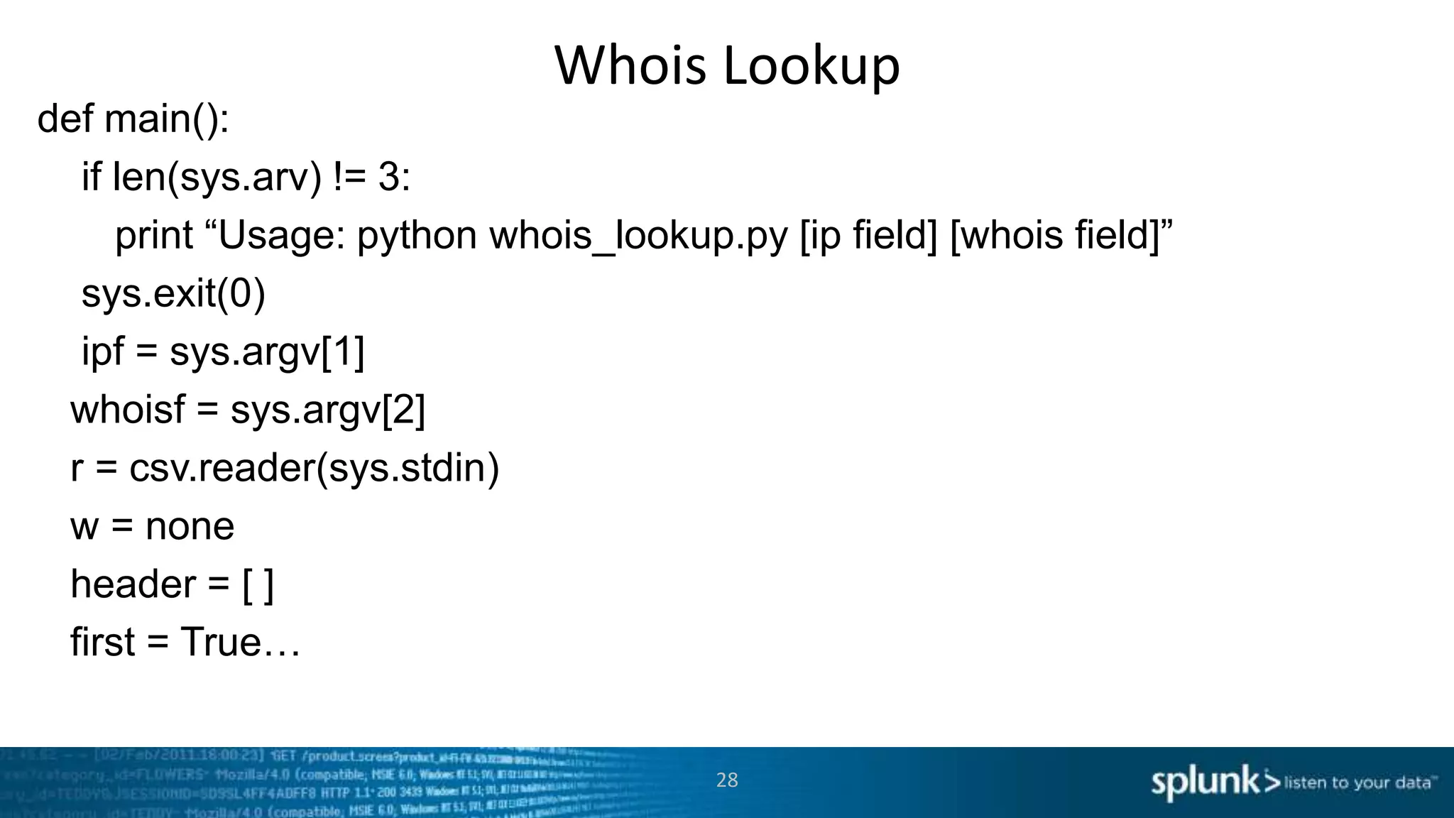 Whois Lookup
def main():
  if len(sys.arv) != 3:
     print “Usage: python whois_lookup.py [ip field] [whois field]”
  sys.exit(0)
  ipf = sys.argv[1]
 whoisf = sys.argv[2]
 r = csv.reader(sys.stdin)
 w = none
 header = [ ]
 first = True…


                                        28
 