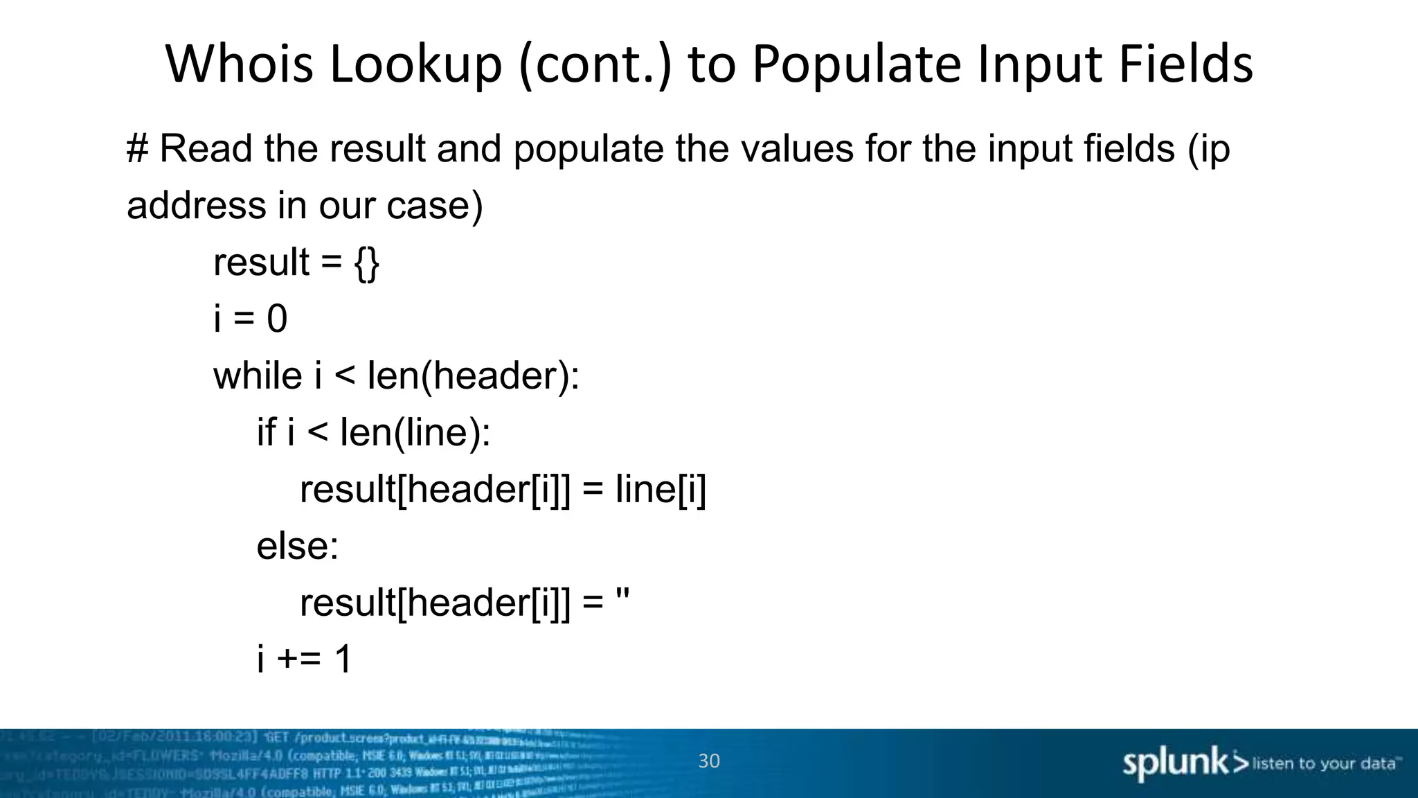 Whois Lookup (cont.) to Populate Input Fields
# Read the result and populate the values for the input fields (ip
address in our case)
    result = {}
    i=0
    while i < len(header):
      if i < len(line):
          result[header[i]] = line[i]
      else:
          result[header[i]] = ''
      i += 1

                                  30
 