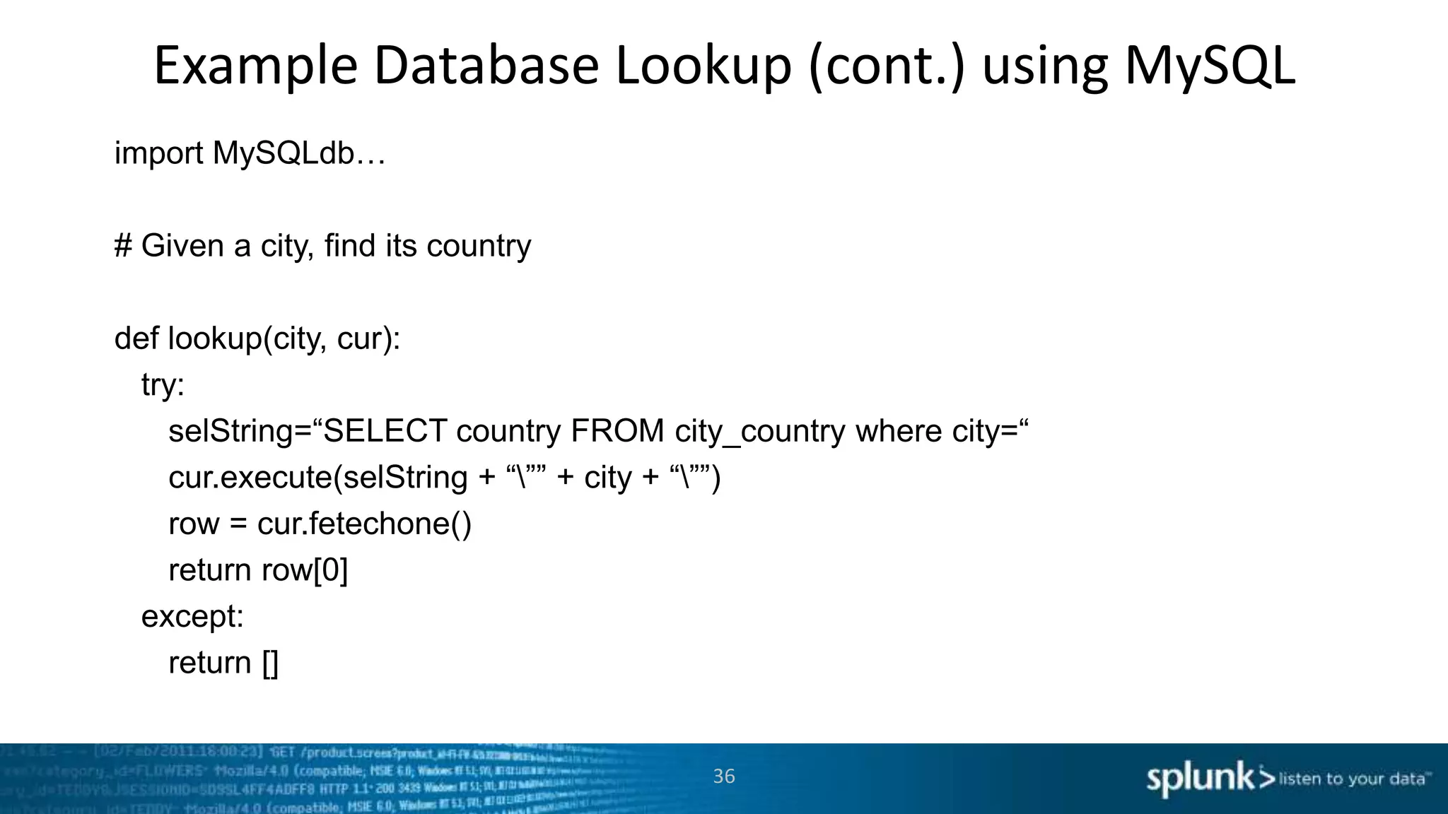 Example Database Lookup (cont.) using MySQL
import MySQLdb…

# Given a city, find its country

def lookup(city, cur):
 try:
    selString=“SELECT country FROM city_country where city=“
    cur.execute(selString + “”” + city + “””)
    row = cur.fetechone()
    return row[0]
 except:
    return []


                                       36
 