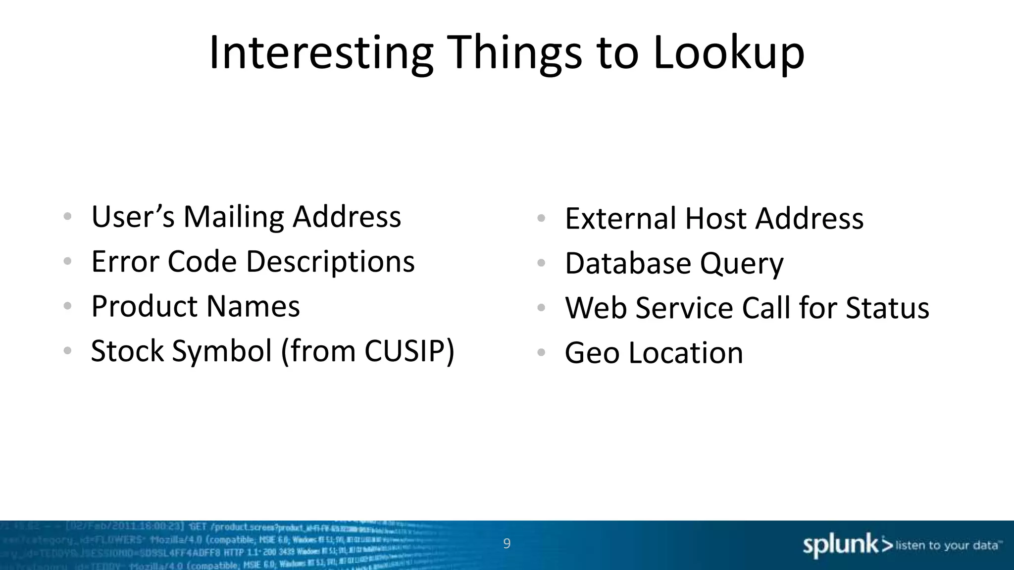 Interesting Things to Lookup


•   User’s Mailing Address          •   External Host Address
•   Error Code Descriptions         •   Database Query
•   Product Names                   •   Web Service Call for Status
•   Stock Symbol (from CUSIP)       •   Geo Location




                                9
 