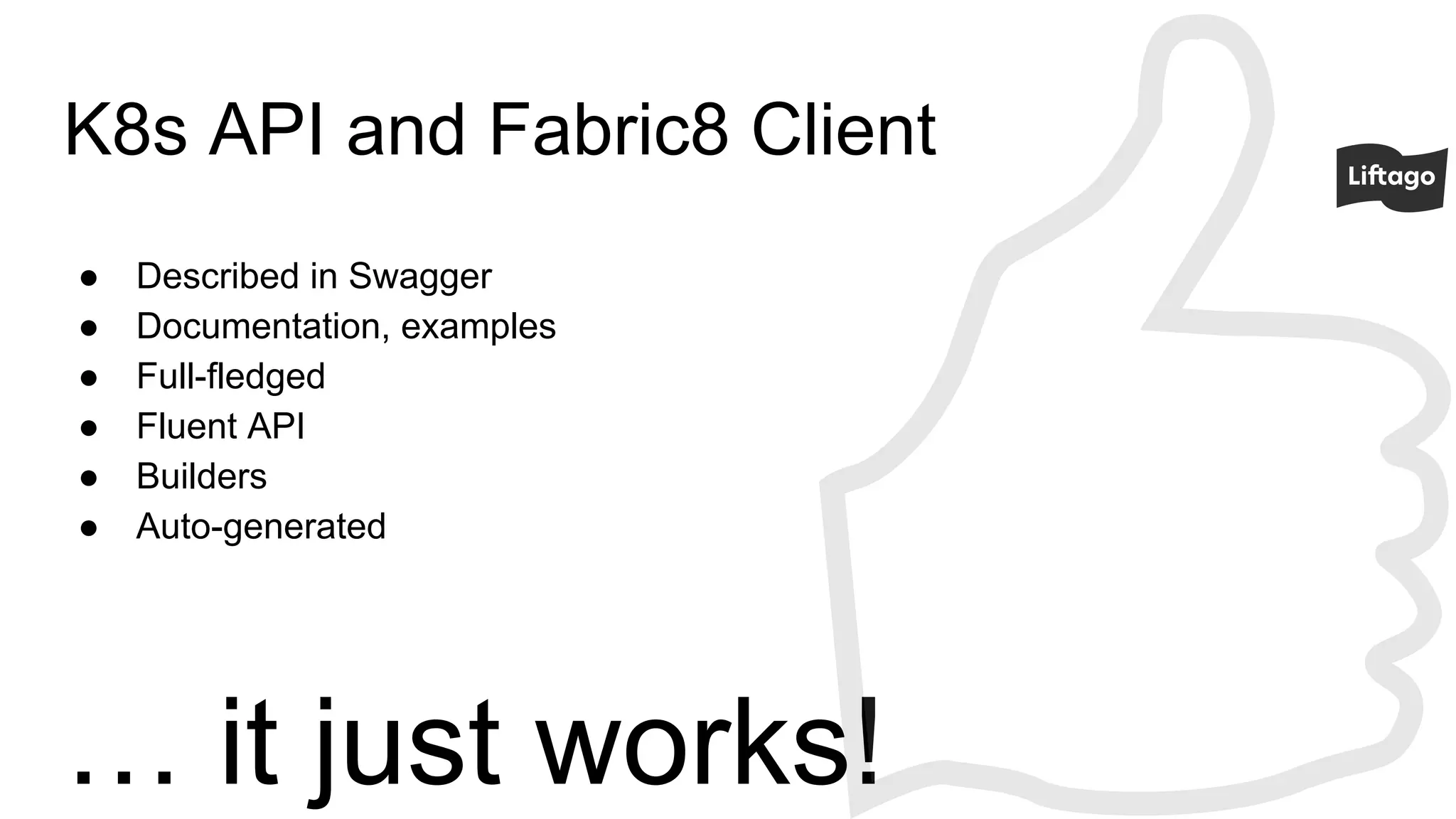 K8s API and Fabric8 Client
● Described in Swagger
● Documentation, examples
● Full-fledged
● Fluent API
● Builders
● Auto-generated
… it just works!
 