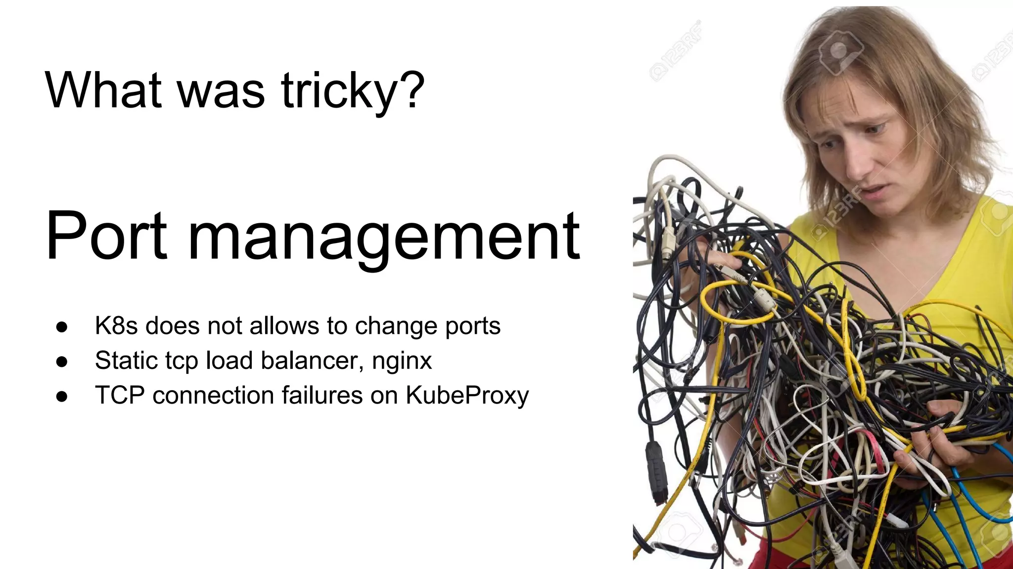 What was tricky?
Port management
● K8s does not allows to change ports
● Static tcp load balancer, nginx
● TCP connection failures on KubeProxy
 