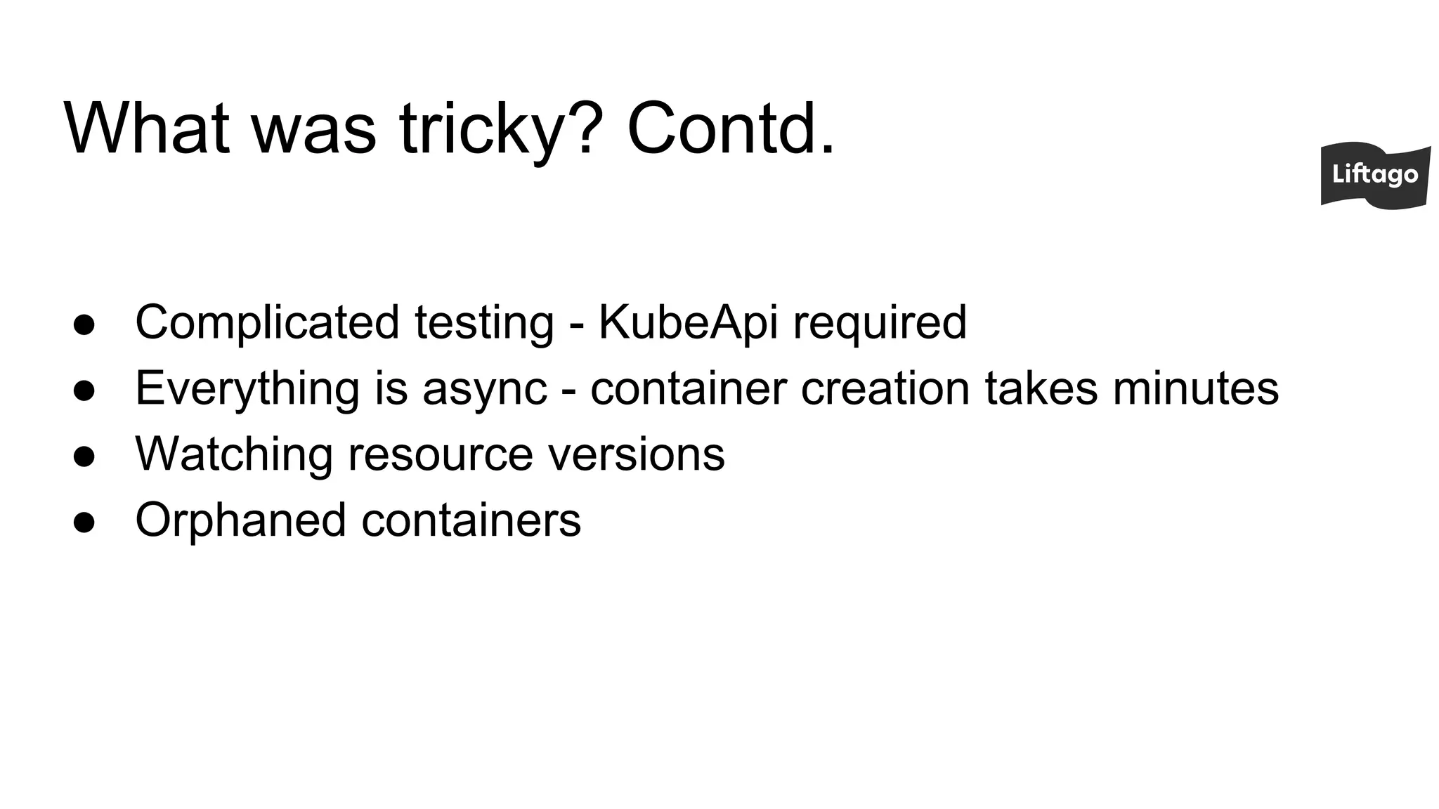 What was tricky? Contd.
● Complicated testing - KubeApi required
● Everything is async - container creation takes minutes
● Watching resource versions
● Orphaned containers
 