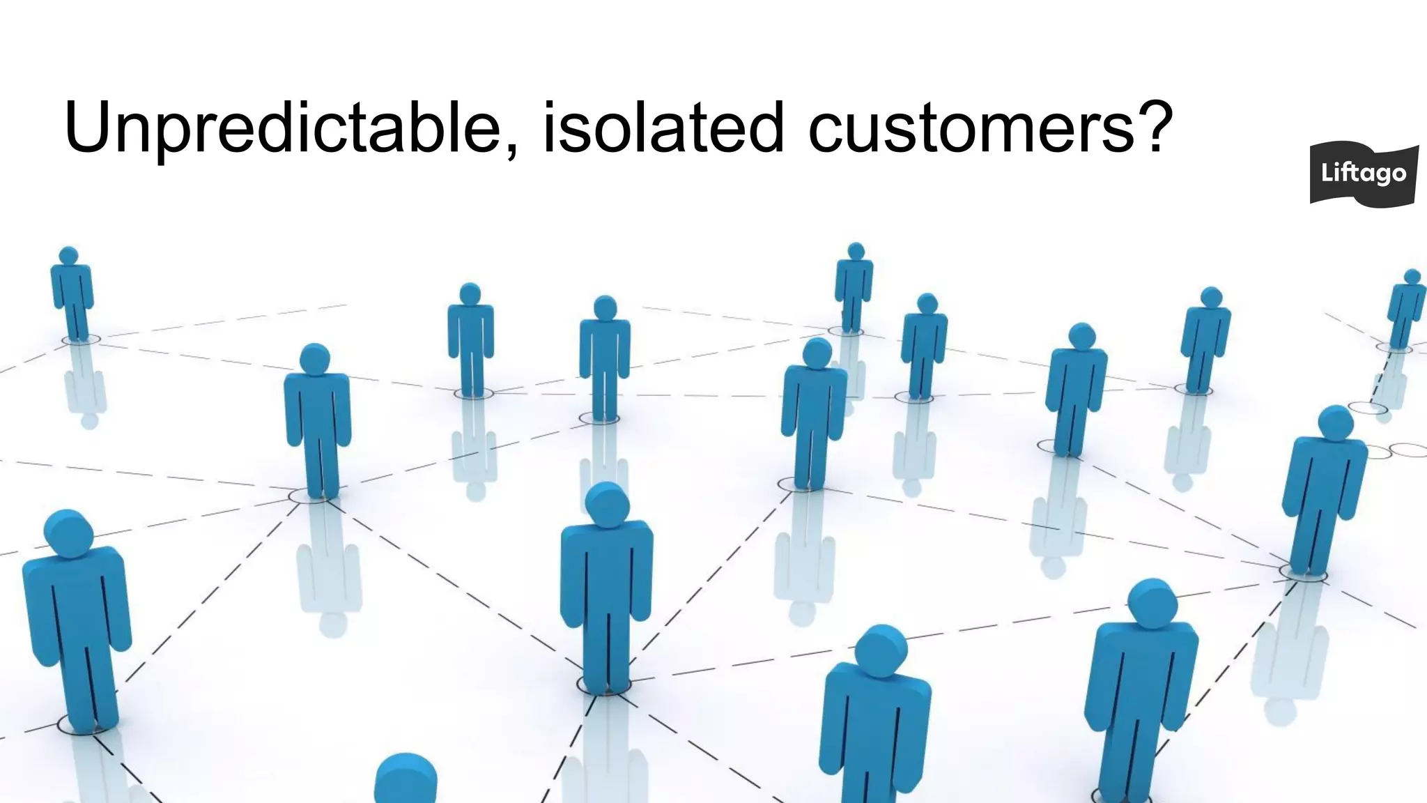 Unpredictable, isolated customers?
 