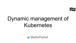 Dynamic management of
Kubernetes
MartinPodval
 