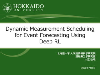 Dynamic Measurement Scheduling
for Event Forecasting Using
Deep RL
北海道大学 大学院情報科学研究院
調和系工学研究室
大江 弘峻
2020年7月8日
 