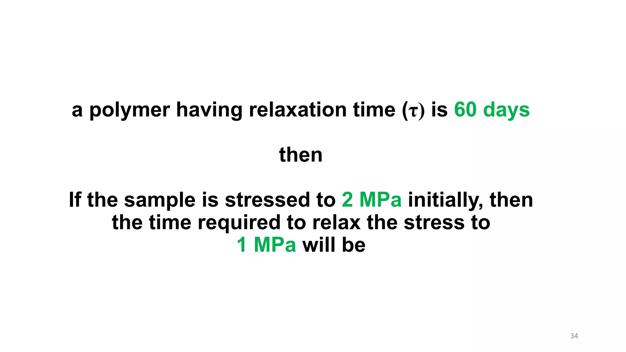 a polymer having relaxation time (τ) is 60 days
then
If the sample is stressed to 2 MPa initially, then
the time required to relax the stress to
1 MPa will be
34
 