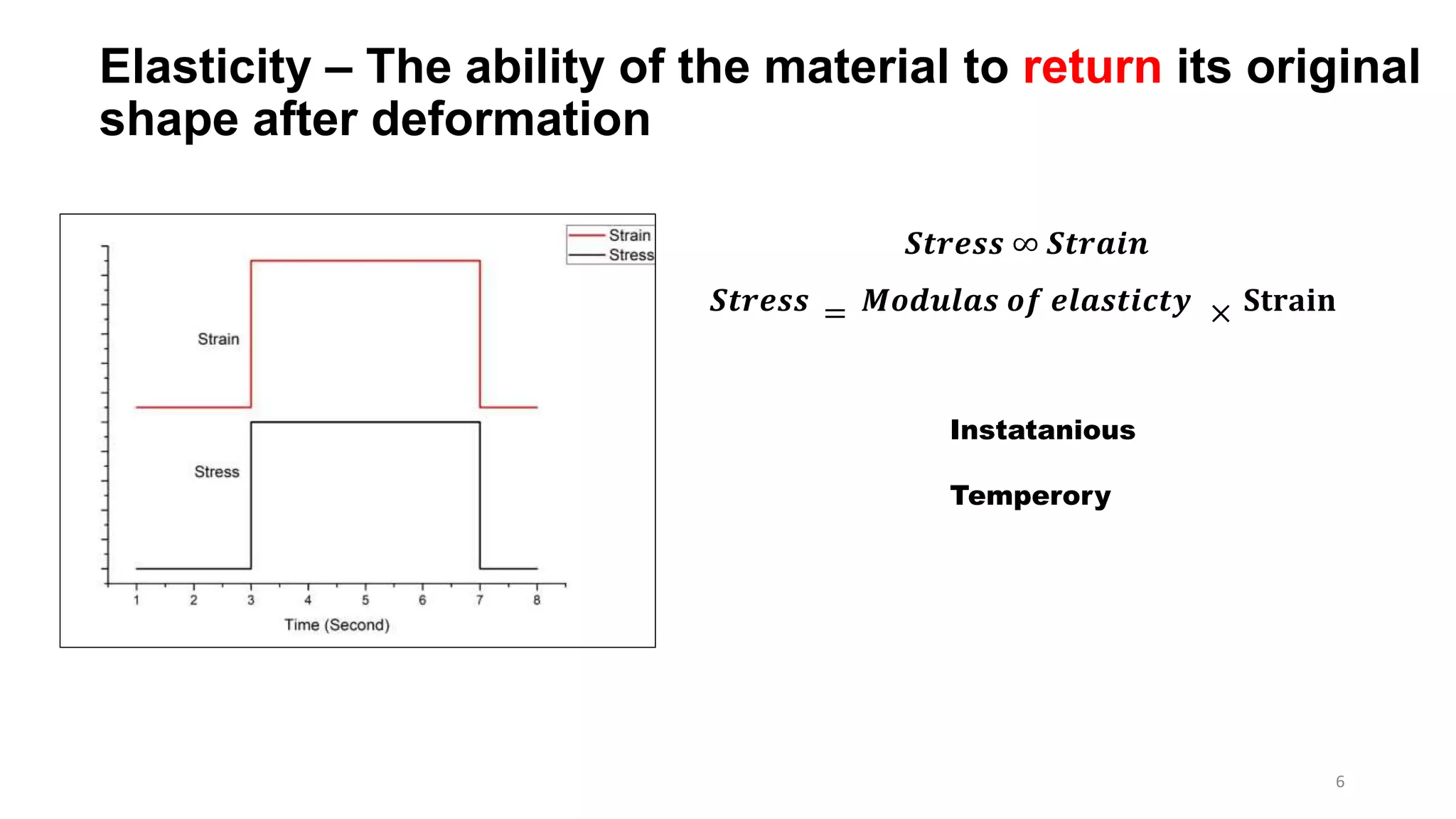 Elasticity – The ability of the material to return its original
shape after deformation
𝑺𝒕𝒓𝒆𝒔𝒔 ∞ 𝑺𝒕𝒓𝒂𝒊𝒏
𝑺𝒕𝒓𝒆𝒔𝒔 = 𝑴𝒐𝒅𝒖𝒍𝒂𝒔 𝒐𝒇 𝒆𝒍𝒂𝒔𝒕𝒊𝒄𝒕𝒚 × 𝐒𝐭𝐫𝐚𝐢𝐧
Instatanious
Temperory
6
 