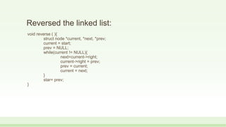 Reversed the linked list:
void reverse ( ){
struct node *current, *next, *prev;
current = start;
prev = NULL;
while(current != NULL){
next=current->right;
current->right = prev;
prev = current;
current = next;
}
star= prev;
}
 