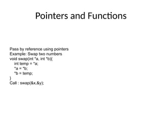 Pointers and Functions
Pass by reference using pointers
Example: Swap two numbers
void swap(int *a, int *b){
int temp = *a;
*a = *b;
*b = temp;
}
Call : swap(&x,&y);
 