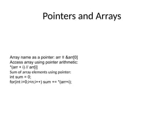 Pointers and Arrays
Array name as a pointer: arr ≡ &arr[0]
Access array using pointer arithmetic:
*(arr + i) // arr[i]
Sum of array elements using pointer:
int sum = 0;
for(int i=0;i<n;i++) sum += *(arr+i);
 