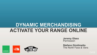 DYNAMIC MERCHANDISING
ACTIVATE YOUR RANGE ONLINE
                 Jeremy Glass
                 Permission
                 Stefano Girolimetto
                 The North Face & Vans
 