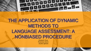 THE APPLICATION OF DYNAMIC
METHODS TO
LANGUAGE ASSESSMENT: A
NONBIASED PROCEDURE
Elizabeth Pena
Rosemary Quinn
Aquiles Iglesias
 