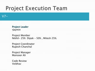 Project Execution TeamV7- Project LeaderJayminProject MemberNikhil- 25%  Dipak – 50% , Mitesh 25%.Project CoordinatorRupesh ChanchalProject ManagerMansoor AliCode Review Veibhav