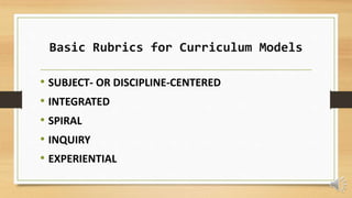 Basic Rubrics for Curriculum Models
• SUBJECT- OR DISCIPLINE-CENTERED
• INTEGRATED
• SPIRAL
• INQUIRY
• EXPERIENTIAL
 