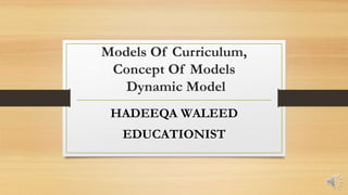 Models Of Curriculum,
Concept Of Models
Dynamic Model
HADEEQA WALEED
EDUCATIONIST
 