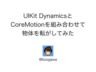 UIKit Dynamicsと
CoreMotionを組み合わせて
物体を転がしてみた
@koogawa
 