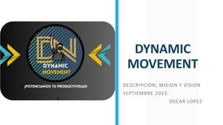 DYNAMIC
MOVEMENT
DESCRIPCION, MISION Y VISION
SEPTIEMBRE 2023.
OSCAR LOPEZ
.
 