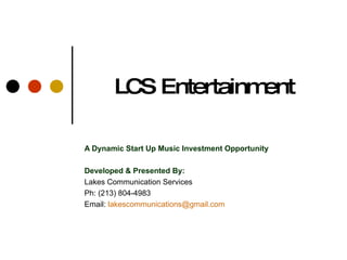 LCS Entertainment A Dynamic Start Up Music Investment Opportunity Developed & Presented By: Lakes Communication Services Ph: (213) 804-4983 Email:  [email_address] 
