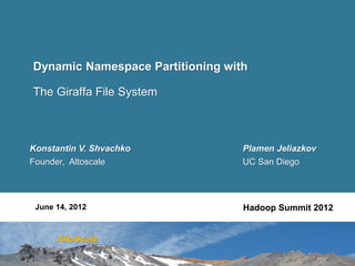 Dynamic Namespace Partitioning with

The Giraffa File System



Konstantin V. Shvachko            Plamen Jeliazkov
Founder, Altoscale                UC San Diego




 June 14, 2012                    Hadoop Summit 2012


      AltoScale
 