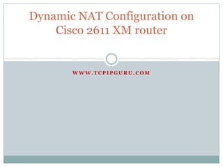 Dynamic NAT Configuration on
    Cisco 2611 XM router


       WWW.TCPIPGURU.COM
 