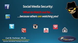 SocialMediaSecurity:
WhattoWatchoutfor…
…becauseothersarewatchingyou!
Carl B. Forkner, Ph.D.
Director of Marketing and Special Projects
Dynamic Worldwide Training Consultants
 