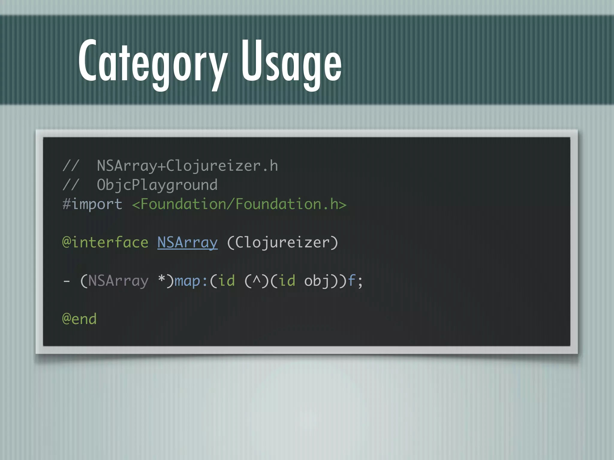 Category Usage // NSArray+Clojureizer.h // ObjcPlayground #import <Foundation/Foundation.h> @interface NSArray (Clojureizer) - (NSArray *)map:(id (^)(id obj))f; @end 