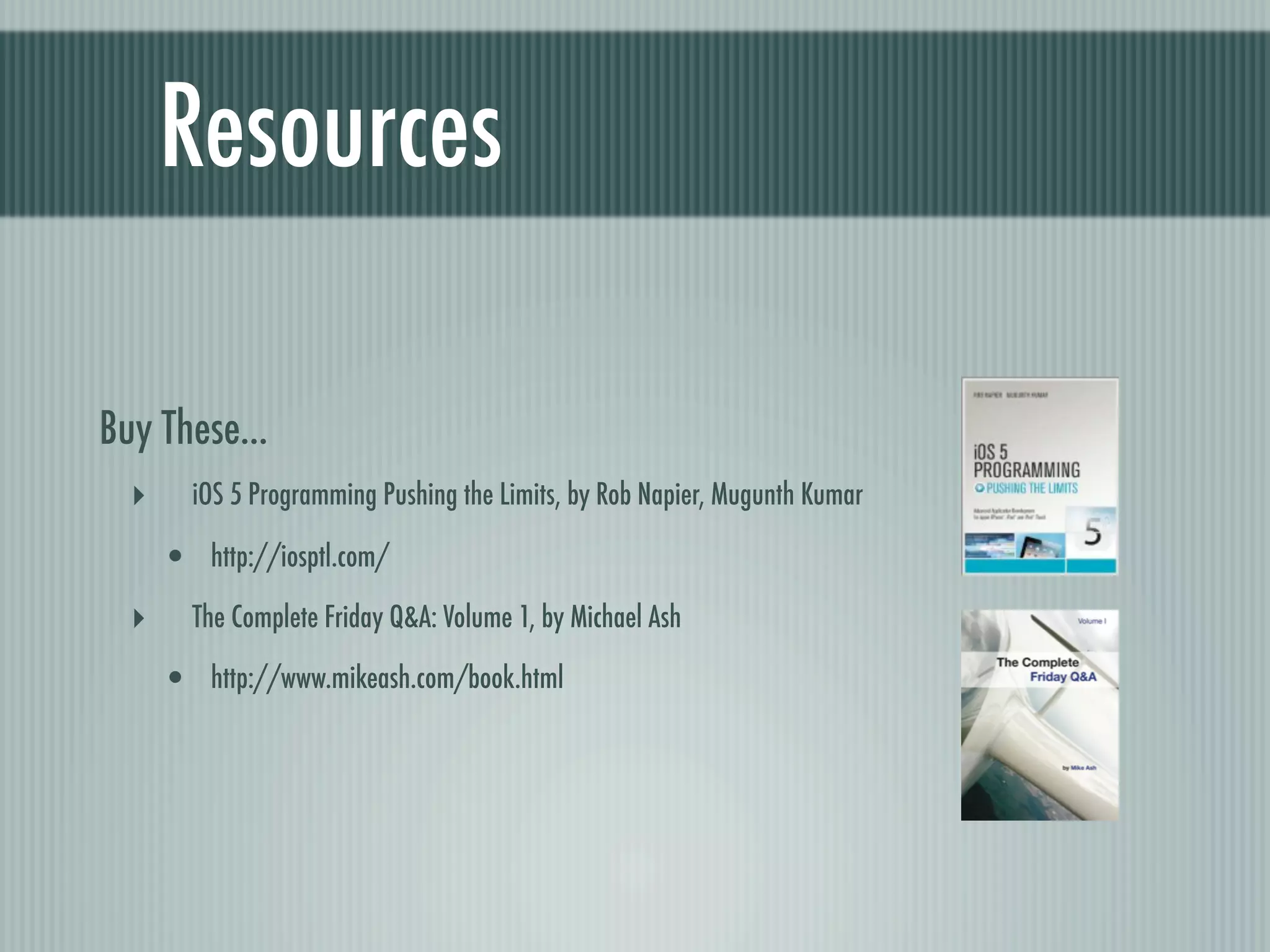 Resources Buy These... ‣ iOS 5 Programming Pushing the Limits, by Rob Napier, Mugunth Kumar • http://iosptl.com/ ‣ The Complete Friday Q&A: Volume 1, by Michael Ash • http://www.mikeash.com/book.html 