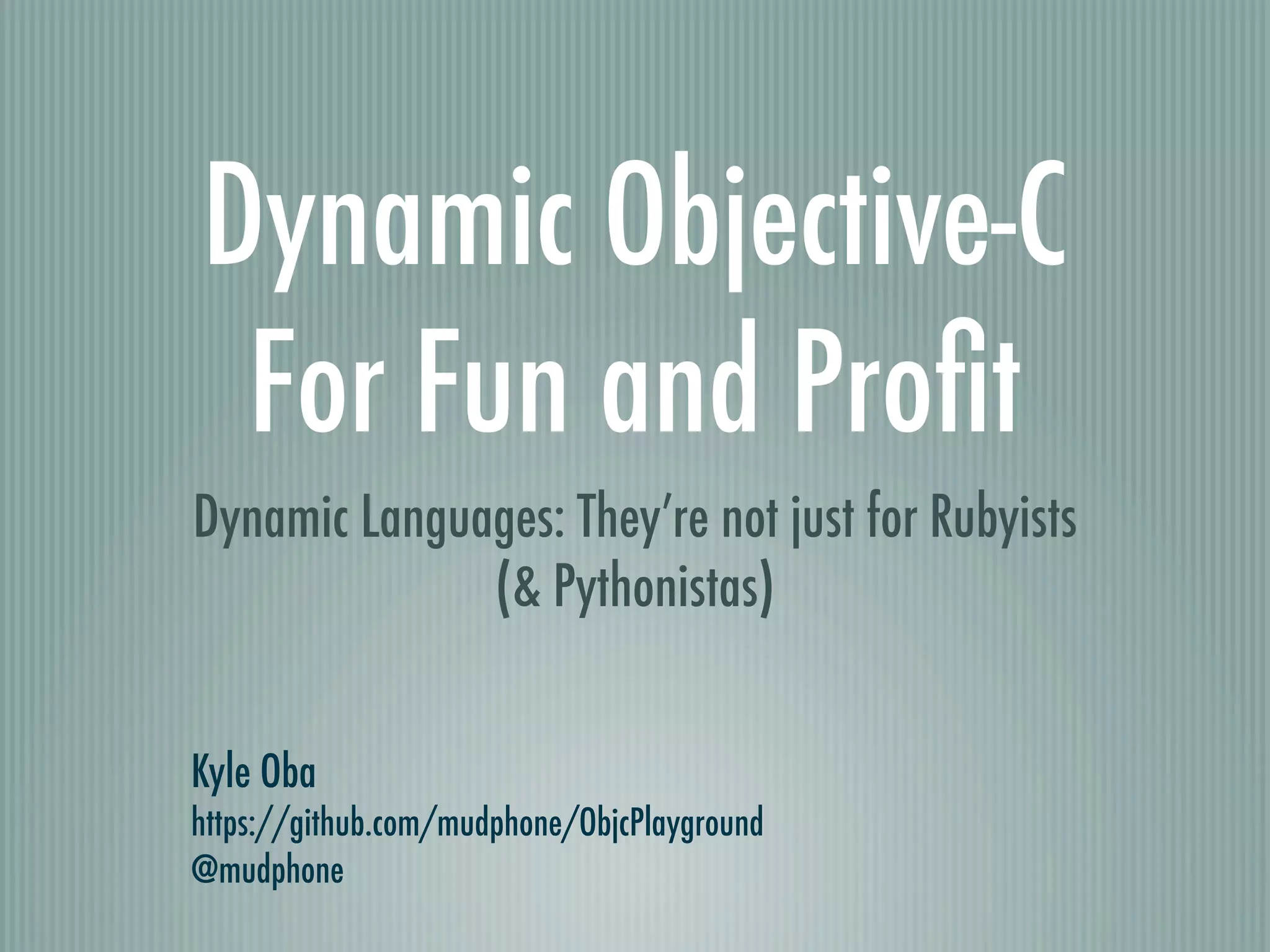 Dynamic Objective-C For Fun and Proﬁt Dynamic Languages: They’re not just for Rubyists (& Pythonistas) Kyle Oba https://github.com/mudphone/ObjcPlayground @mudphone 