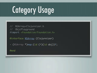 Category Usage
// NSArray+Clojureizer.h
// ObjcPlayground
#import <Foundation/Foundation.h>

@interface NSArray (Clojureizer)

- (NSArray *)map:(id (^)(id obj))f;

@end
 