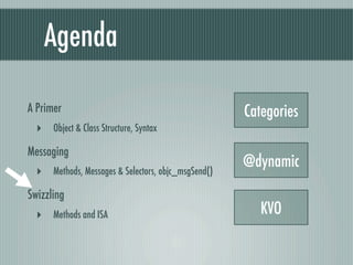 Agenda

A Primer                                            Categories
  ‣ Object & Class Structure, Syntax
Messaging
                                                    @dynamic
  ‣ Methods, Messages & Selectors, objc_msgSend()
Swizzling
  ‣ Methods and ISA                                    KVO
 
