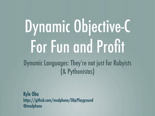 Dynamic Objective-C
 For Fun and Proﬁt
Dynamic Languages: They’re not just for Rubyists
              (& Pythonistas)


Kyle Oba
https://github.com/mudphone/ObjcPlayground
@mudphone
 