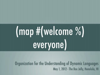 (map #(welcome %)
    everyone)
Organization for the Understanding of Dynamic Languages
                         May 1, 2012 - The Box Jelly, Honolulu, HI
 