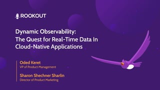 Dynamic Observability:
The Quest for Real-Time Data In
Cloud-Native Applications
Oded Keret
VP of Product Management
Sharon Shechner Sharlin
Director of Product Marketing
 