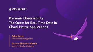 Dynamic Observability:
The Quest for Real-Time Data In
Cloud-Native Applications
Oded Keret
VP of Product Management
Sharo...
