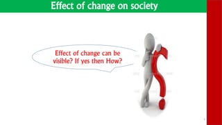 Effect of change on society
3
Effect of change can be
visible? If yes then How?
 