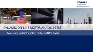 DYNAMIC ON-LINE MOTOR ANALYSIS TEST
Case study on HV Induction motor, 6000 V, 8MW
www.koncar-institut.com
 