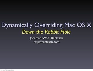 Dynamically Overriding Mac OS X
                           Down the Rabbit Hole
                              Jonathan ‘Wolf’ Rentzsch
                                 http://rentzsch.com




Monday, February 9, 2009
 