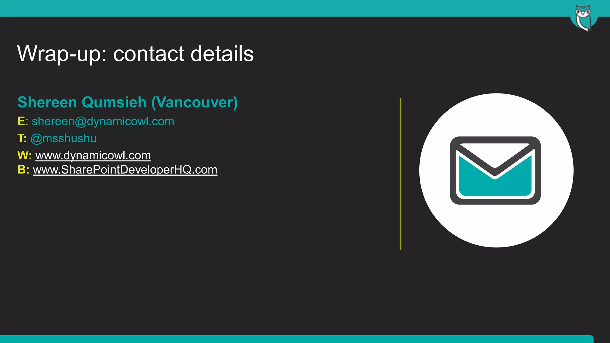 Wrap-up: contact details
Shereen Qumsieh (Vancouver)
E: shereen@dynamicowl.com
T: @msshushu
W: www.dynamicowl.com
B: www.SharePointDeveloperHQ.com
 
