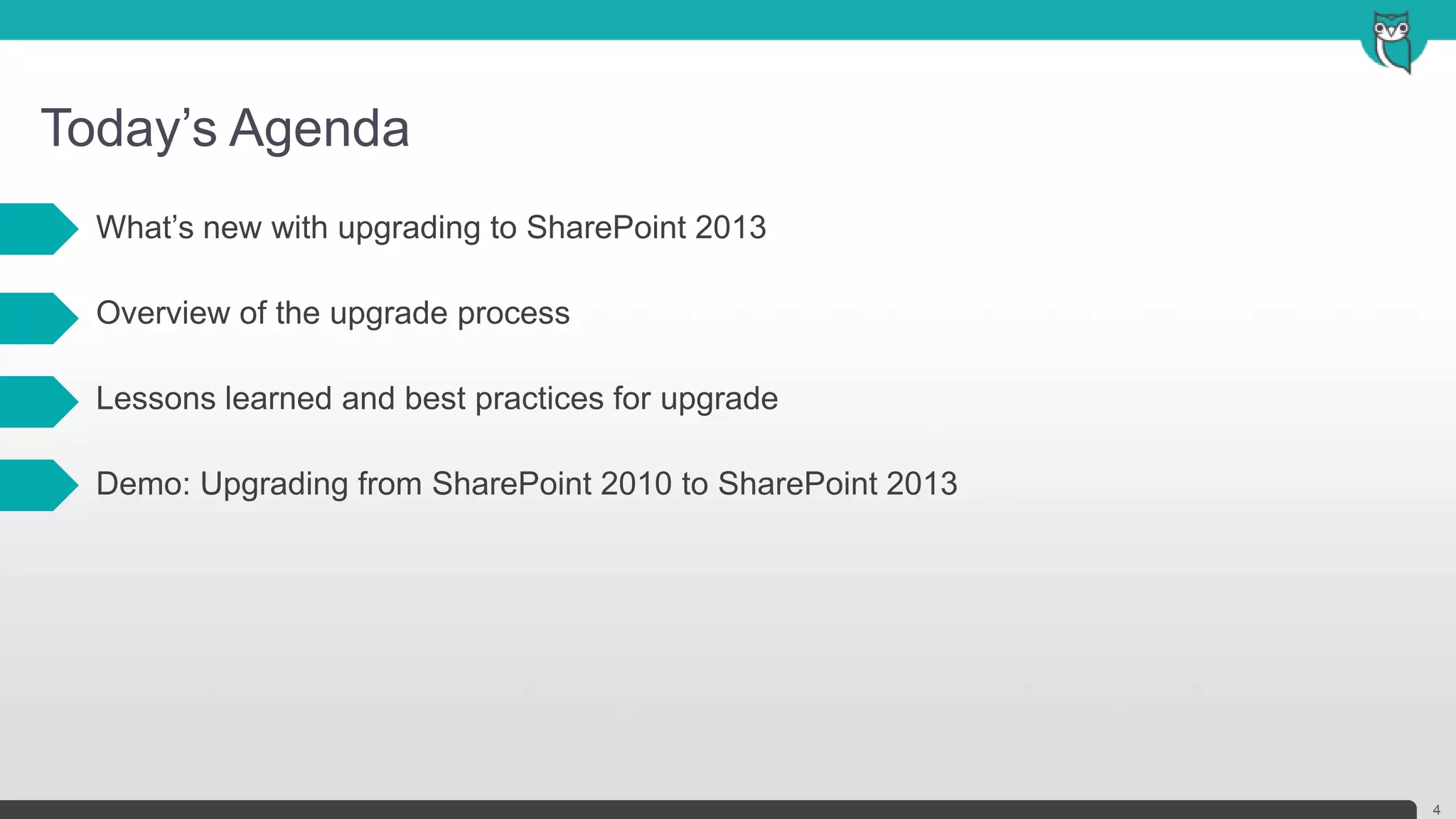 Today’s Agenda
4
• What’s new with upgrading to SharePoint 2013
• Overview of the upgrade process
• Lessons learned and best practices for upgrade
• Demo: Upgrading from SharePoint 2010 to SharePoint 2013
 