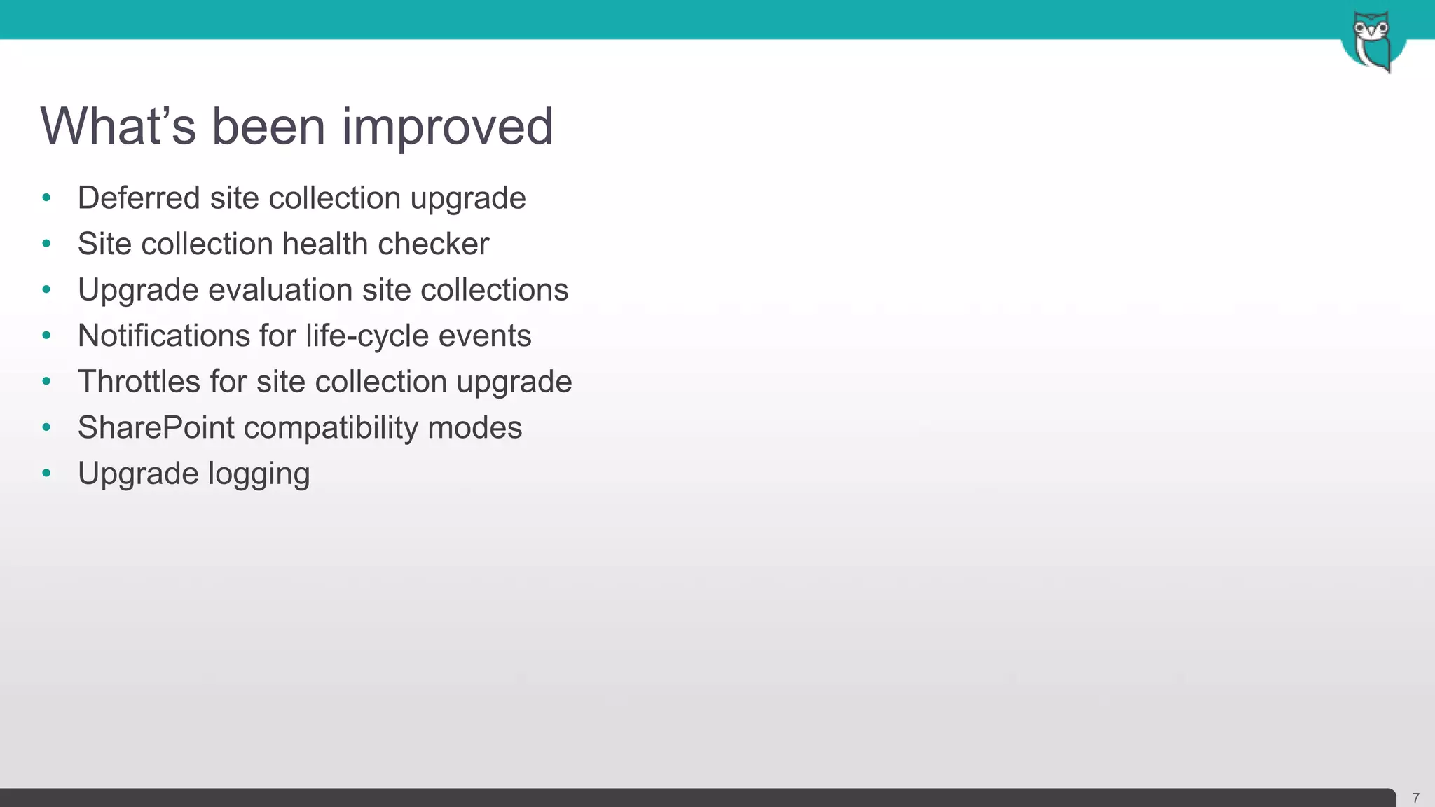 What’s been improved
7
• Deferred site collection upgrade
• Site collection health checker
• Upgrade evaluation site collections
• Notifications for life-cycle events
• Throttles for site collection upgrade
• SharePoint compatibility modes
• Upgrade logging
 