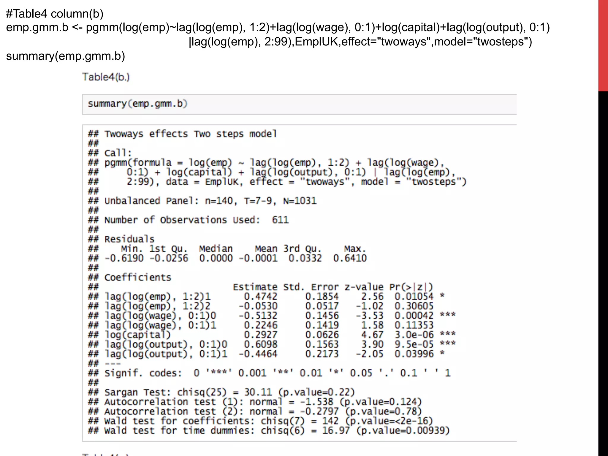 #Table4 column(b)
emp.gmm.b <- pgmm(log(emp)~lag(log(emp), 1:2)+lag(log(wage), 0:1)+log(capital)+lag(log(output), 0:1)
|lag(log(emp), 2:99),EmplUK,effect="twoways",model="twosteps")
summary(emp.gmm.b)	
 